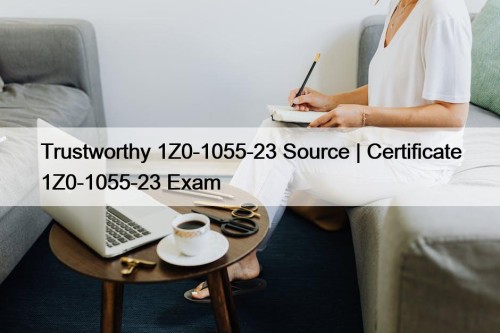 Trustworthy 1Z0-1055-23 Source | Certificate 1Z0-1055-23 Exam