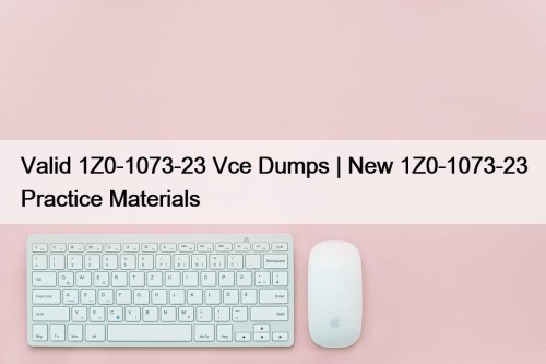 Valid 1Z0-1073-23 Vce Dumps | New 1Z0-1073-23 Practice Materials