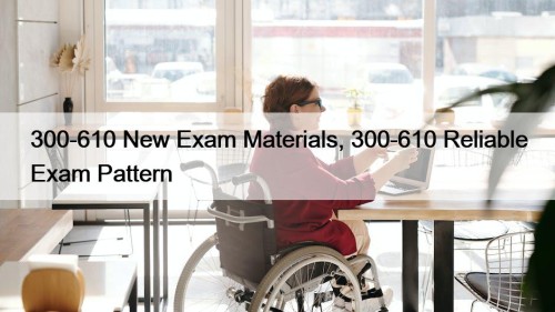 300-610 New Exam Materials, 300-610 Reliable Exam Pattern