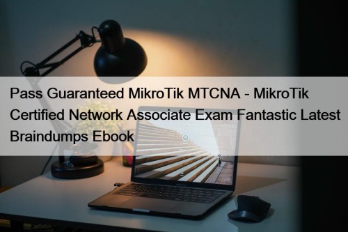 Pass Guaranteed MikroTik MTCNA - MikroTik Certified Network Associate Exam Fantastic Latest Braindumps Ebook