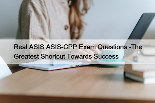 Real ASIS ASIS-CPP Exam Questions -The Greatest Shortcut Towards Success