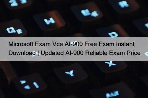 Microsoft Exam Vce AI-900 Free Exam Instant Download | Updated AI-900 Reliable Exam Price
