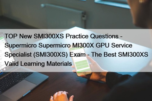 TOP New SMI300XS Practice Questions - Supermicro Supermicro MI300X GPU Service Specialist (SMI300XS) Exam - The Best SMI300XS Valid Learning Materials