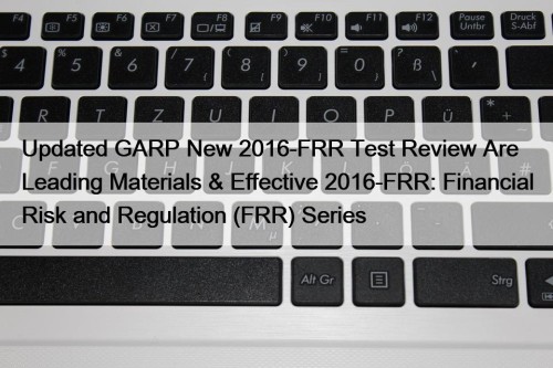 Updated GARP New 2016-FRR Test Review Are Leading Materials & Effective 2016-FRR: Financial Risk and Regulation (FRR) Series