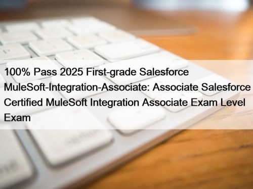 100% Pass 2025 First-grade Salesforce MuleSoft-Integration-Associate: Associate Salesforce Certified MuleSoft Integration Associate Exam Level Exam