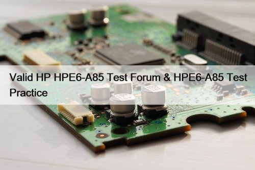 Valid HP HPE6-A85 Test Forum & HPE6-A85 Test Practice