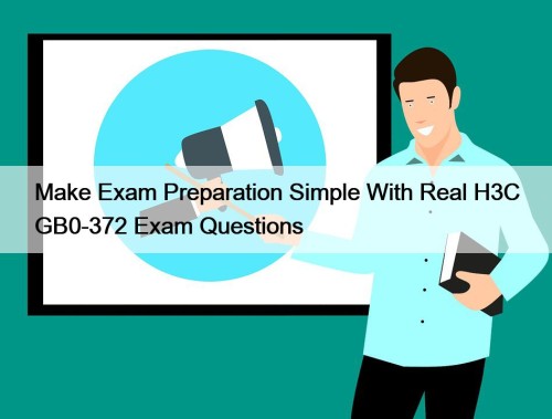 Make Exam Preparation Simple With Real H3C GB0-372 Exam Questions