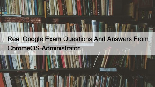Real Google Exam Questions And Answers From ChromeOS-Administrator​​​​​​​