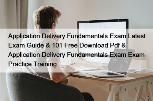 Application Delivery Fundamentals Exam Latest Exam Guide & 101 Free Download Pdf & Application Delivery Fundamentals Exam Exam Practice Training