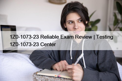 1Z0-1073-23 Reliable Exam Review | Testing 1Z0-1073-23 Center