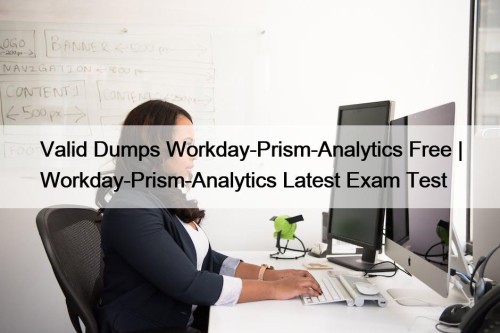 Valid Dumps Workday-Prism-Analytics Free | Workday-Prism-Analytics Latest Exam Test