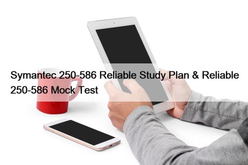 Symantec 250-586 Reliable Study Plan & Reliable 250-586 Mock Test