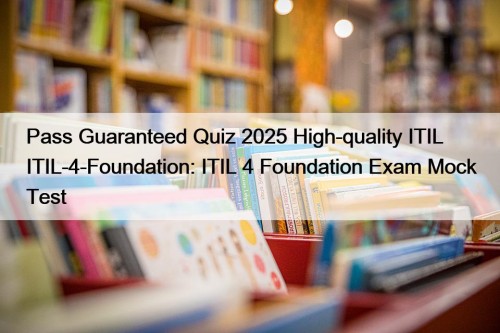 Pass Guaranteed Quiz 2025 High-quality ITIL ITIL-4-Foundation: ITIL 4 Foundation Exam Mock Test